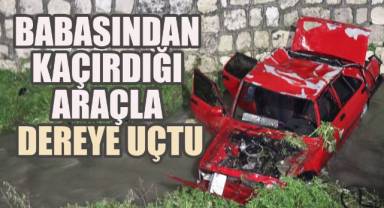 Babasından kaçırdığı araçla dereye uçtu