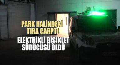 Park halindeki tıra çarpan elektrik bisiklet sürücüsü hayatını kaybetti