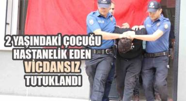 2 yaşındaki çocuğu hastanelik eden vicdansız tutuklandı