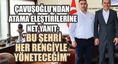 ÇAVUŞOĞLU’NDAN ATAMA ELEŞTİRİLERİNE NET YANIT: “BU ŞEHRİ HER RENGİYLE YÖNETECEĞİM”