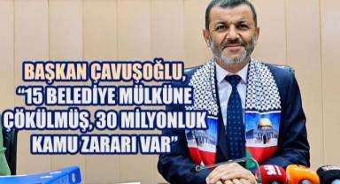 Başkan Çavuşoğlu: “15 Belediye Mülküne Çökülmüş, 30 Milyonluk Kamu Zararı Var”