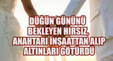 Düğün Gününü Bekleyen Hırsız: Anahtarı İnşaattan Alıp Altınları Götürdü