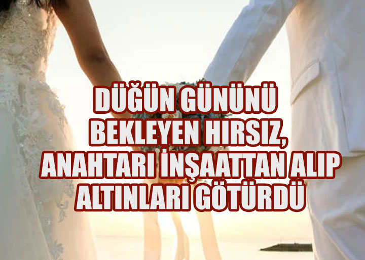 Düğün Gününü Bekleyen Hırsız: Anahtarı İnşaattan Alıp Altınları Götürdü