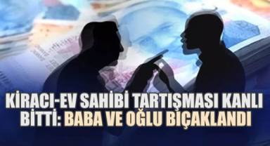 Kiracı-Ev Sahibi Tartışması Kanlı Bitti: Baba ve Oğlu Bıçaklandı