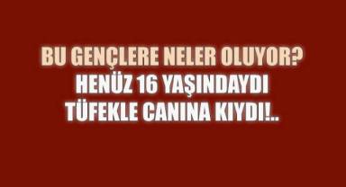 Henüz 16 yaşındaydı, tüfekle canına kıydı