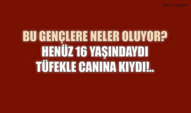 Henüz 16 yaşındaydı, tüfekle canına kıydı