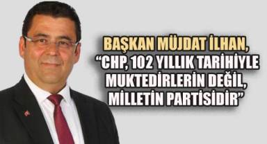 Başkan Müjdat İlhan, “CHP, 102 yıllık tarihiyle muktedirlerin değil, milletin partisidir”