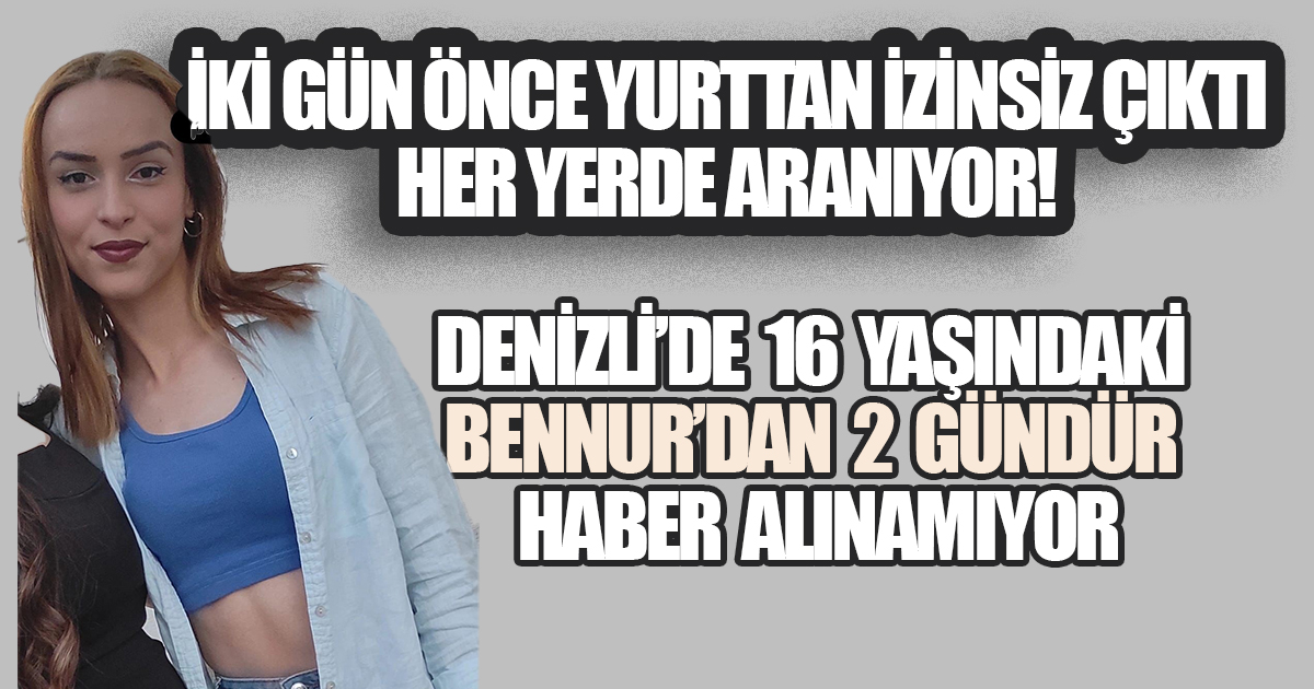 Denizli’de 16 Yaşındaki Bennur’dan 2 Gündür Haber Alınamıyor
