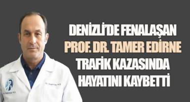 Denizli'de Fenalaşan Prof. Dr. Tamer Edirne Trafik Kazasında Hayatını Kaybetti
