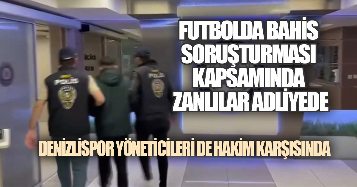 BAHİS SORUŞTURMASI KAPSAMINDA DENİZLİSPOR YÖNETİCİLERİ ADLİYEDE