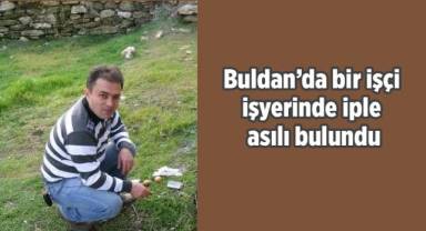 Buldan’da bir işçi işyerinde iple asılı bulundu