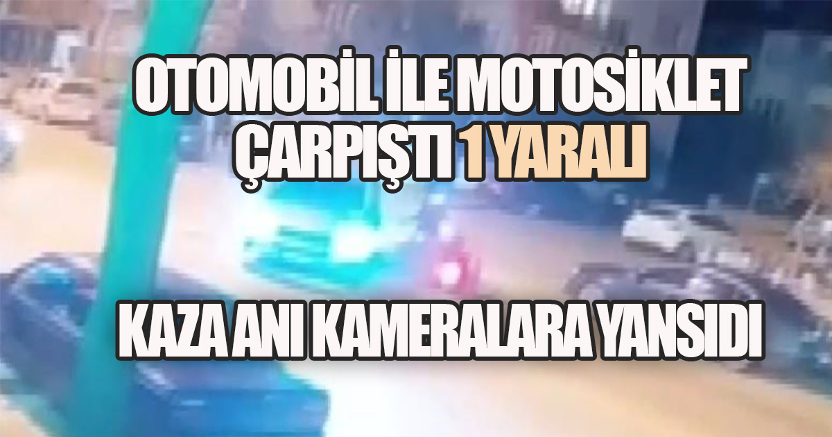 OTOMOBİL İLE MOTOSİKLET ÇARPIŞTI: 1 YARALI, KAZA KAMERA KAYITLARINA YANSIDI