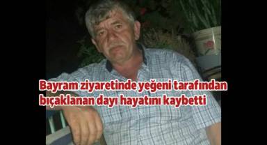 Bayram ziyaretinde yeğeni tarafından bıçaklanan dayı hayatını kaybetti