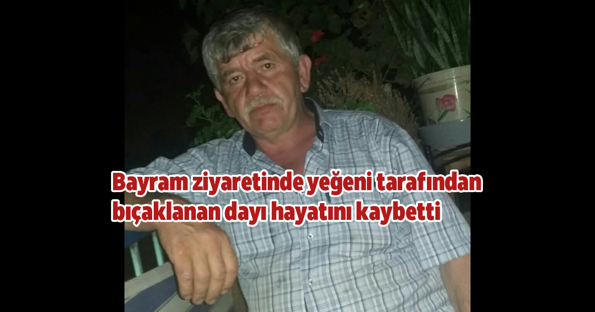 Bayram ziyaretinde yeğeni tarafından bıçaklanan dayı hayatını kaybetti