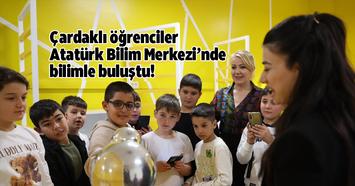 Çardaklı öğrenciler Atatürk Bilim Merkezi’nde bilimle buluştu!