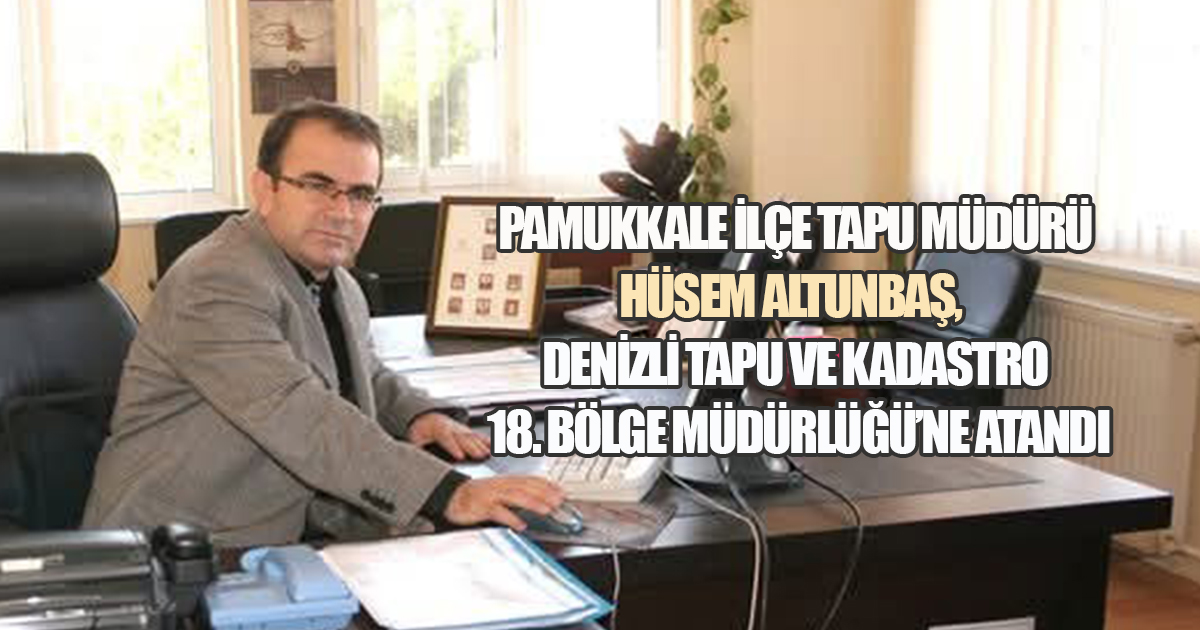  Pamukkale İlçe Tapu Müdürü Hüsen Altunbaş, Denizli Tapu ve Kadastro 18. Bölge Müdürlüğü’ne Atandı