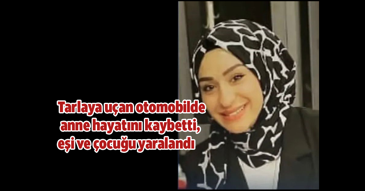 Tarlaya uçan otomobilde anne hayatını kaybetti, eşi ve çocuğu yaralandı