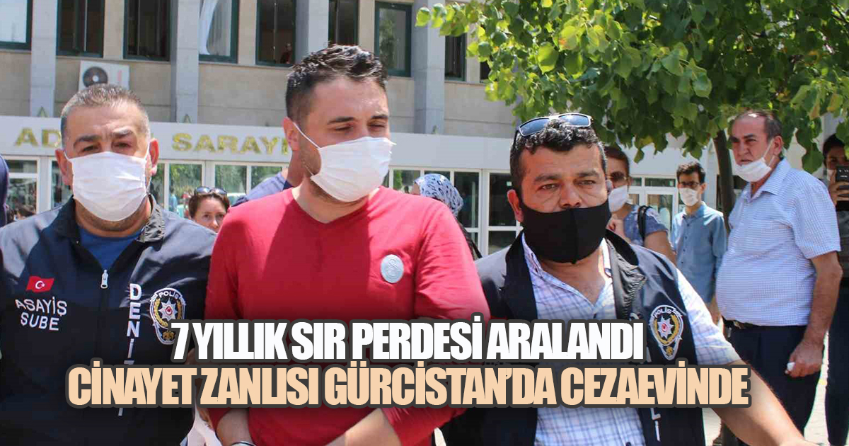 7 YILLIK SIR PERDESİ ARALANDI: CİNAYET ZANLISI GÜRCİSTAN’DA CEZAEVİNDE