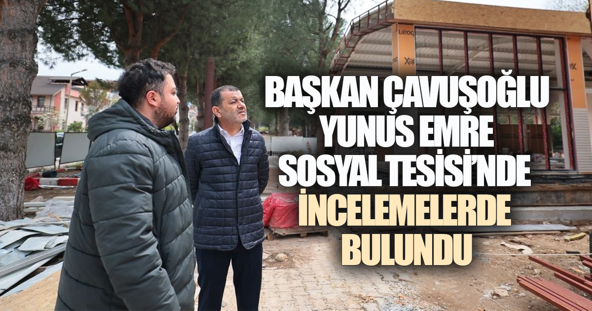 BAŞKAN ÇAVUŞOĞLU YUNUS EMRE SOSYAL TESİSİ'NDE İNCELEMELERDE BULUNDU