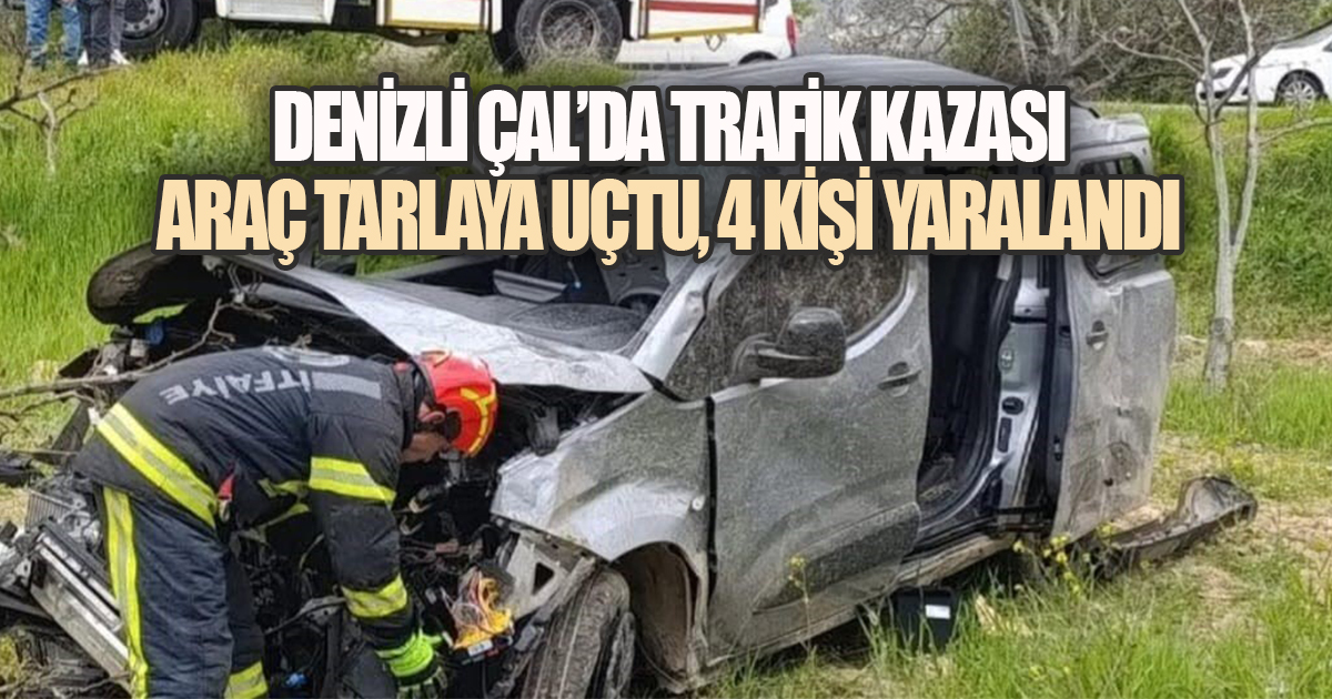 DENİZLİ ÇAL'DA TRAFİK KAZASI: ARAÇ TARLAYA UÇTU, 4 KİŞİ YARALANDI