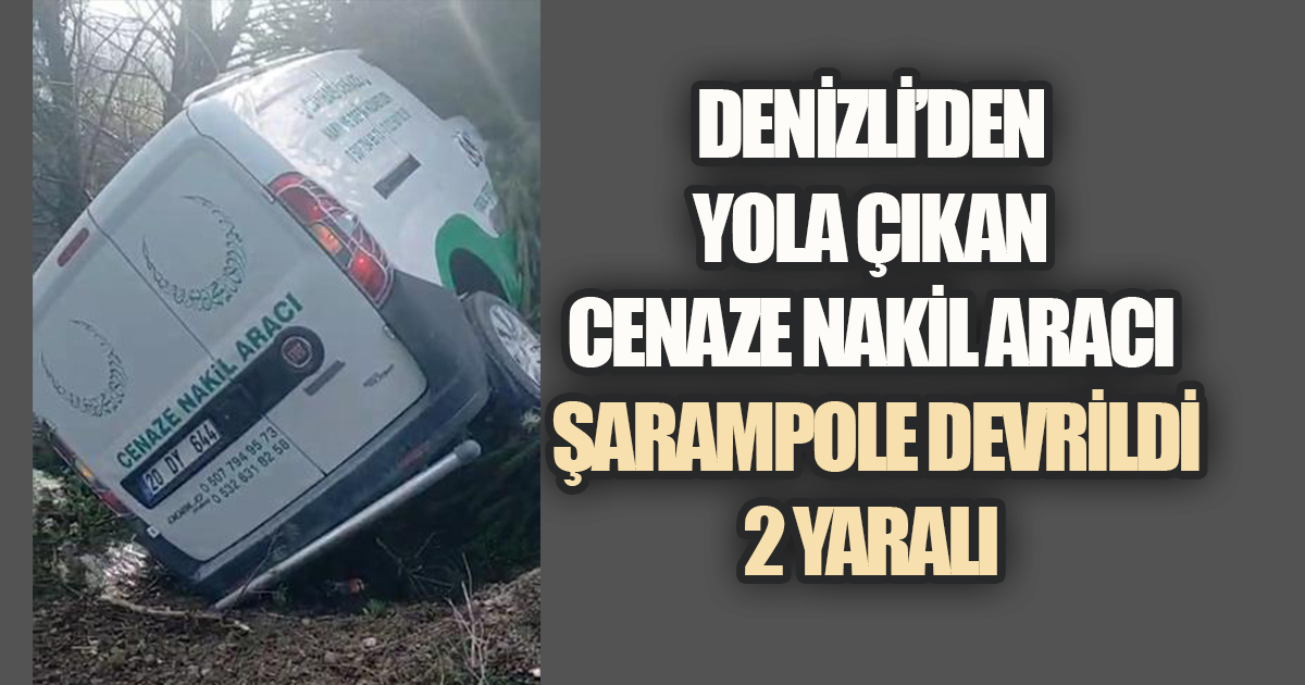 Denizli’den Yola Çıkan Cenaze Nakil Aracı Şarampole Devrildi: 2 Yaralı