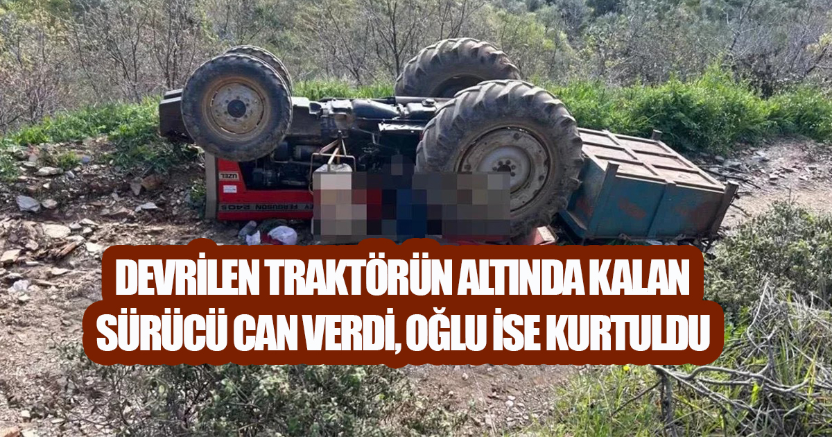 Devrilen traktörün altında kalan sürücü can verdi, oğlu ise kurtuldu