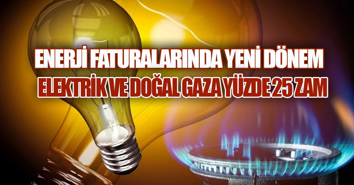 Enerji Faturalarında Yeni Dönem: Elektrik ve Doğal Gaza Yüzde 25 Zam