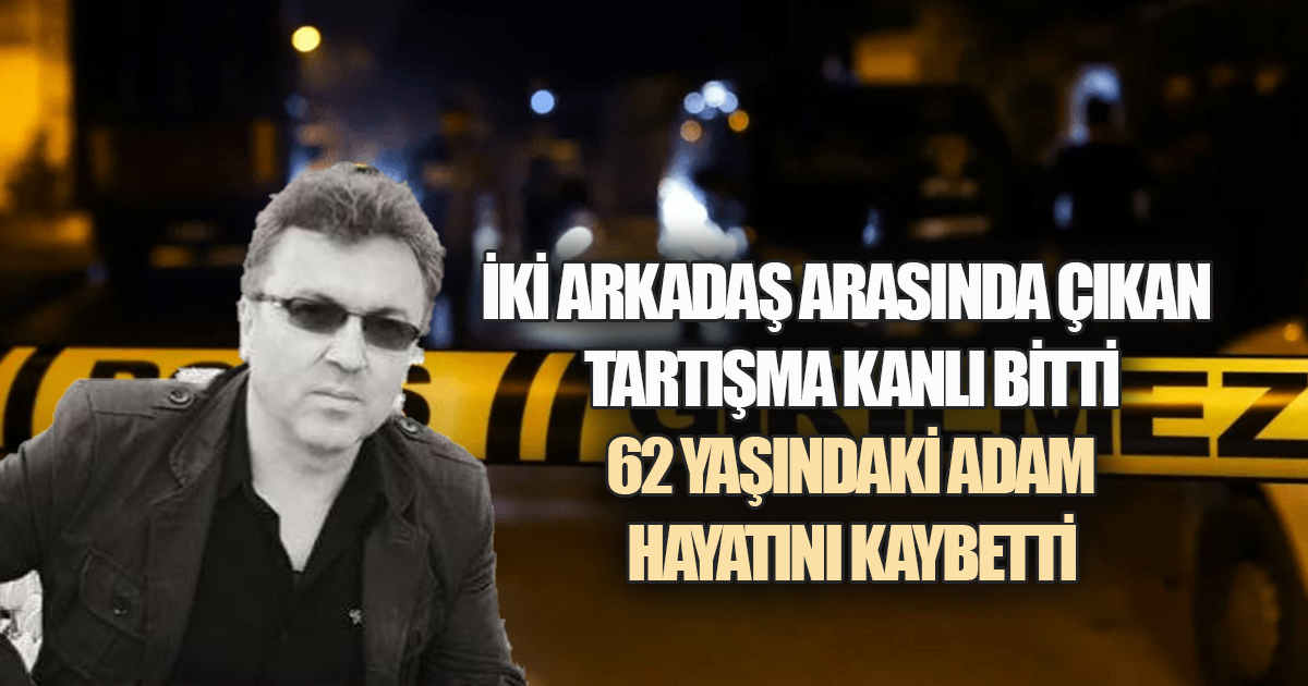 İki arkadaş arasında çıkan tartışma kanlı bitti, 62 yaşındaki adam hayatını kaybetti