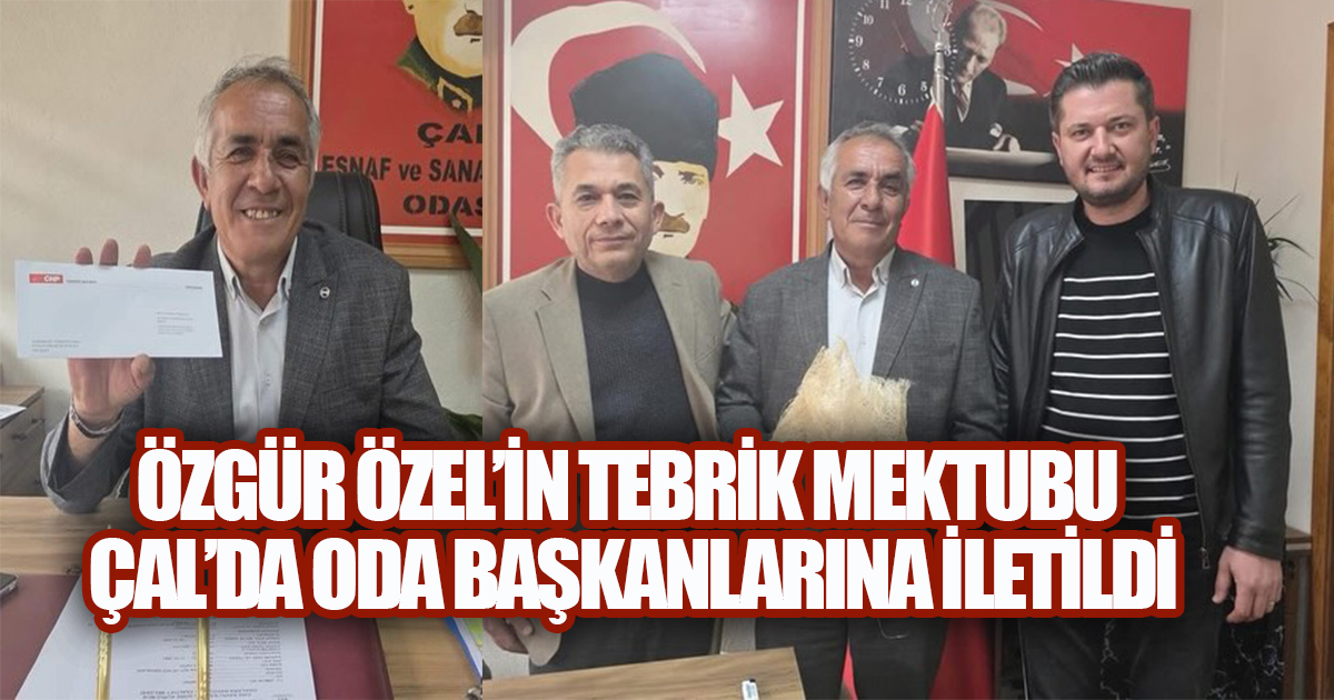 ÖZGÜR ÖZEL'İN TEBRİK MEKTUBU ÇAL'DA ODA BAŞKANLARINA İLETİLDİ