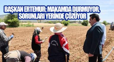 BAŞKAN ERTEMUR; MAKAMDA DURMUYOR, SORUNLARI YERİNDE ÇÖZÜYOR