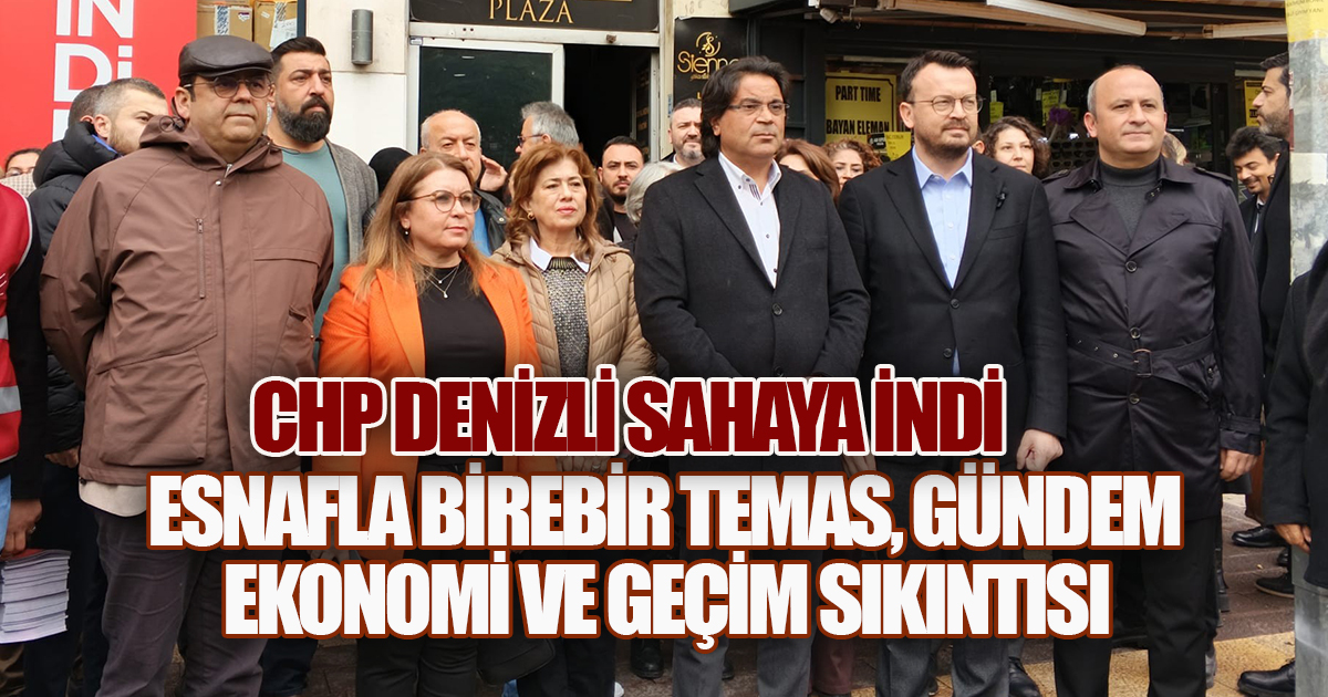 CHP Denizli Sahaya İndi: Esnafla Hergün Birebir Temas, Gündem Ekonomi ve Geçim Sıkıntısı