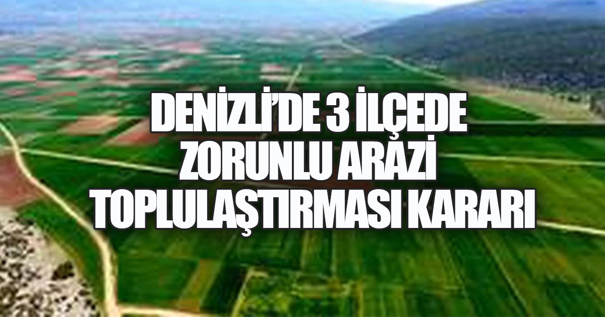 Denizli’de 3 İlçe, 29 Mahalle İçin Kritik Karar: Zorunlu Toplulaştırma Başlıyor