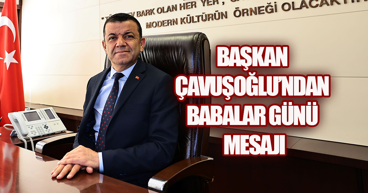 Başkan Çavuşoğlu, “Babalarımız, cesaretin, adaletin ve merhametin ilk pusulasıdır. 