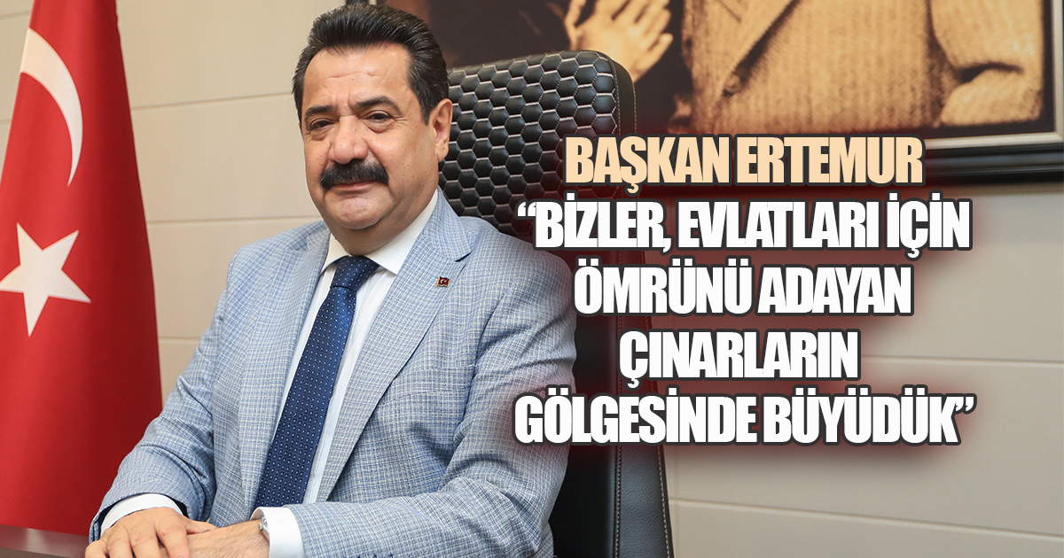 BAŞKAN ERTEMUR, “BİZLER, EVLATLARI İÇİN ÖMRÜNÜ ADAYAN ÇINARLARIN GÖLGESİNDE BÜYÜDÜK”