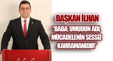 Başkan İlhan, “Baba, Umudun Adı, Mücadelenin Sessiz Kahramanıdır”