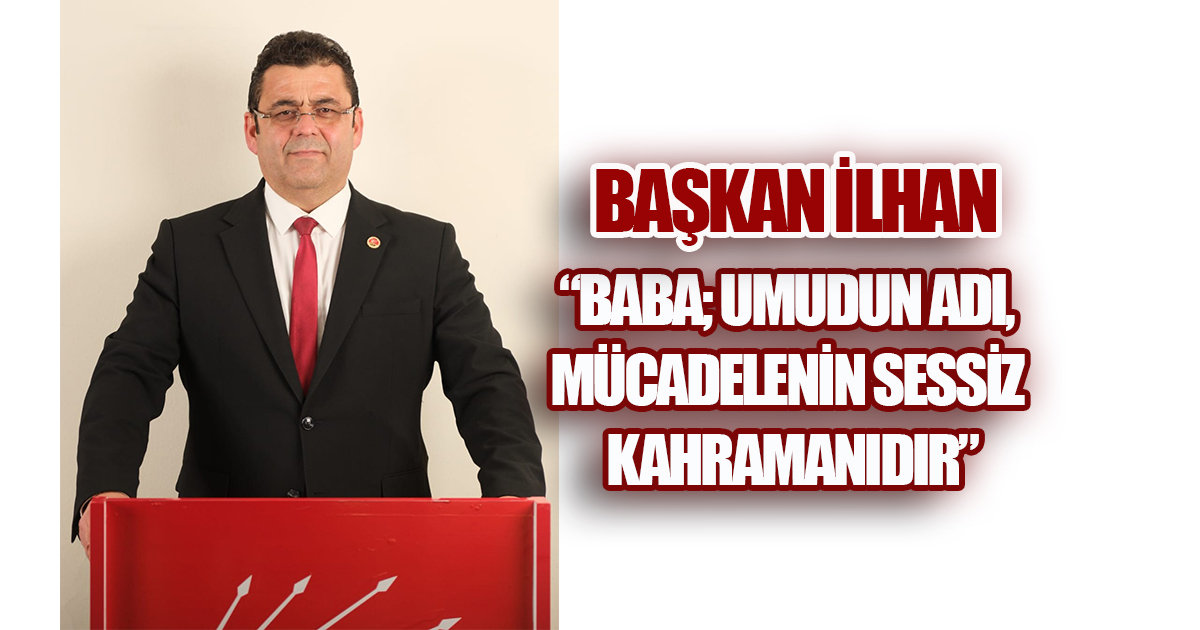Başkan İlhan, “Baba, Umudun Adı, Mücadelenin Sessiz Kahramanıdır”
