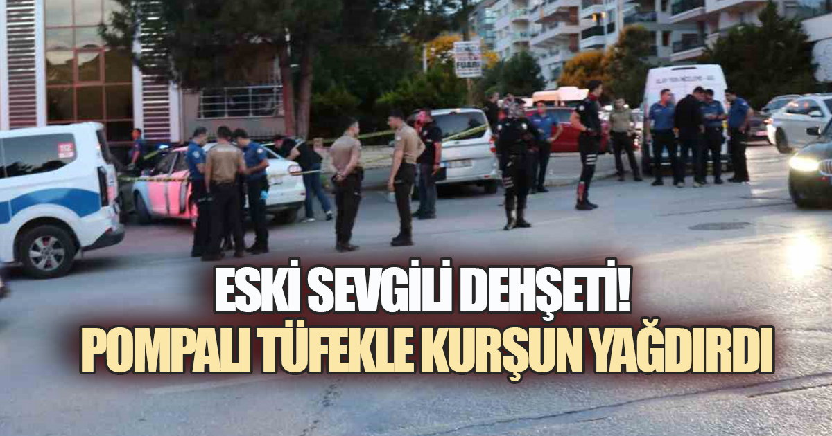 ESKİ SEVGİLİ DEHŞETİ! POMPALI TÜFEKLE KURŞUN YAĞDIRDI