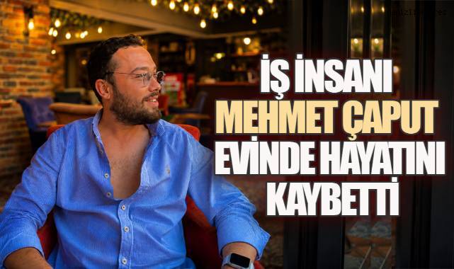 İş İnsanı Mehmet Çaput Evinde Hayatını Kaybetti