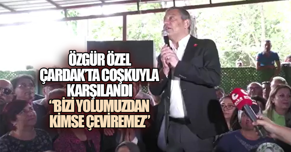 Özgür Özel Çardak'ta Coşkuyla Karşılandı: 