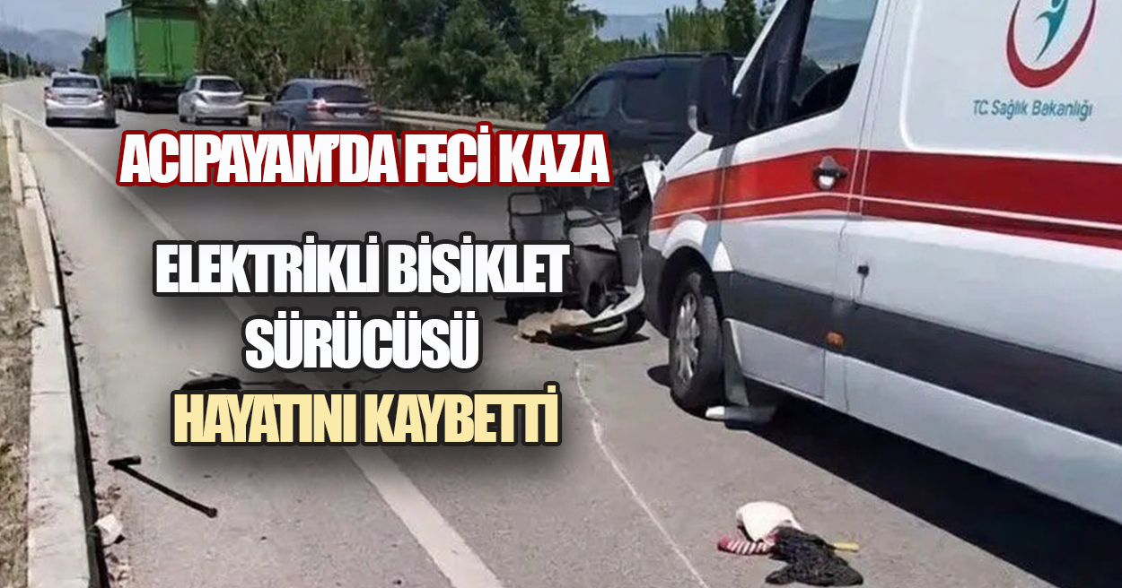 ACIPAYAM’DA FECİ KAZA: ELEKTRİKLİ BİSİKLET SÜRÜCÜSÜ HAYATINI KAYBETTİ