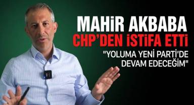 CHP'DE BİR İSTİFA DAHA: MAHİR AKBABA YENİ PARTİ'YE KATILIYOR
