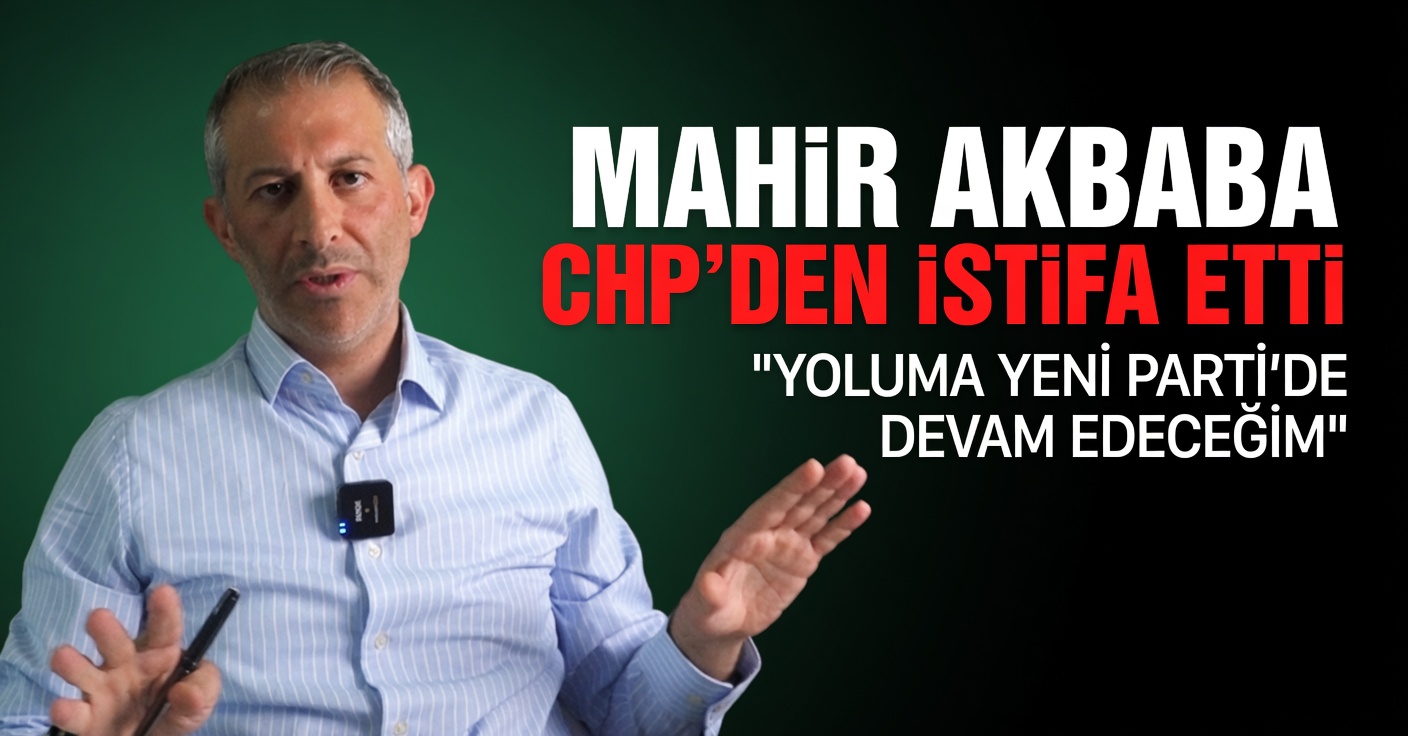 CHP'DE BİR İSTİFA DAHA: MAHİR AKBABA YENİ PARTİ'YE KATILIYOR