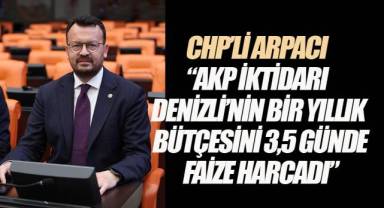 CHP’li Arpacı: “AKP iktidarı Denizli’nin bir yıllık bütçesini 3,5 günde faize harcadı”