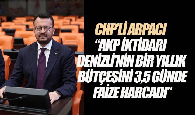 CHP’li Arpacı: “AKP iktidarı Denizli’nin bir yıllık bütçesini 3,5 günde faize harcadı”