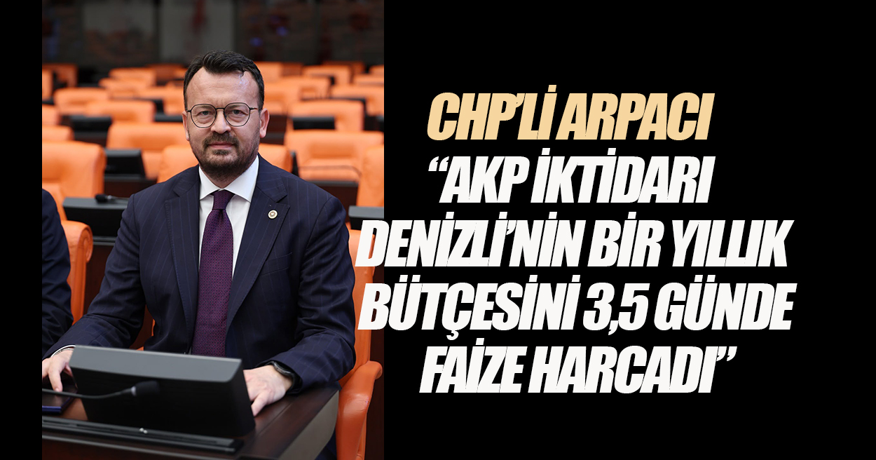 CHP’li Arpacı: “AKP iktidarı Denizli’nin bir yıllık bütçesini 3,5 günde faize harcadı”