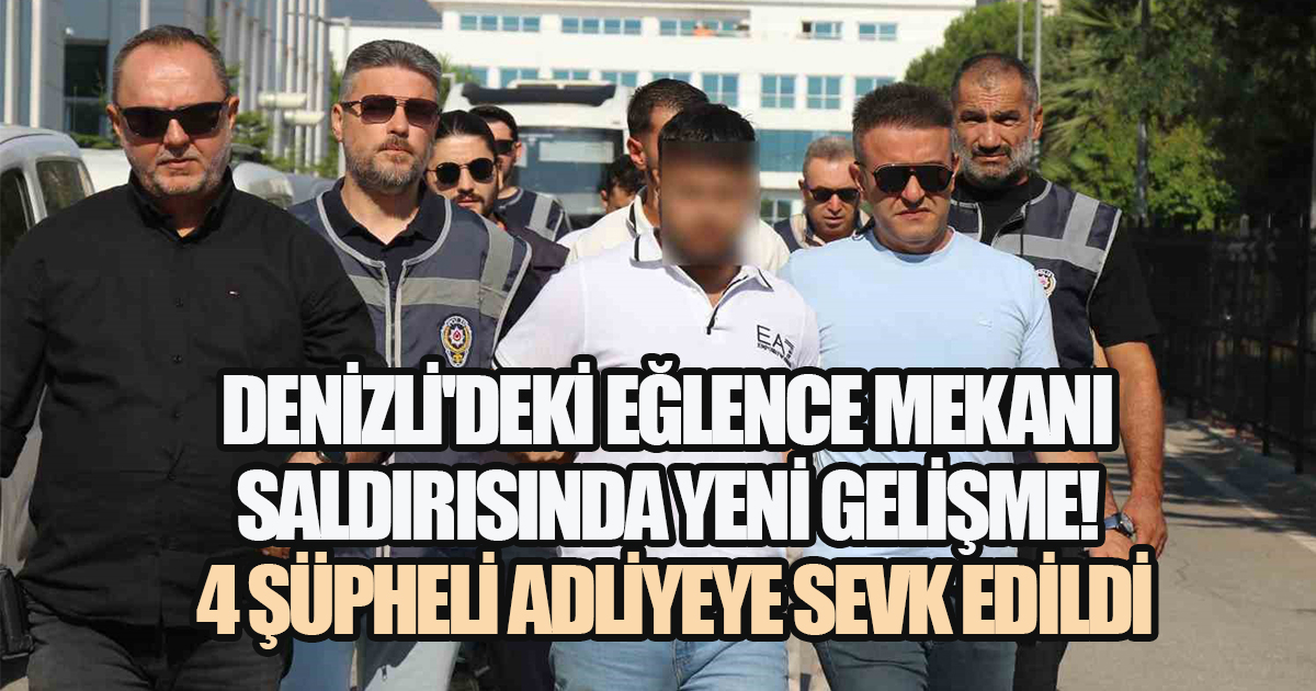 Denizli'deki Eğlence Mekanı Saldırısında Yeni Gelişme! 4 Şüpheli Adliyeye Sevk Edildi
