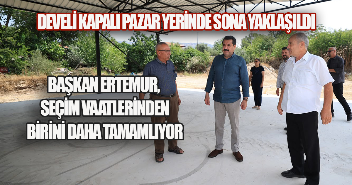DEVELİ KAPALI PAZAR YERİNDE SONA YAKLAŞILDI