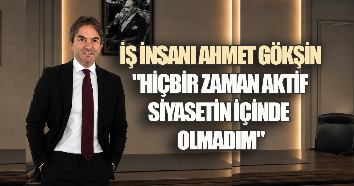 İş İnsanı Ahmet Gökşin'den Siyaset Tartışmalarına Son Nokta! 